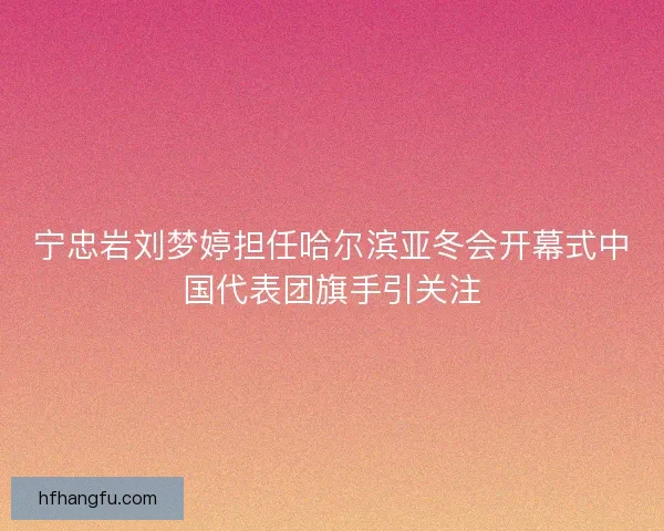 宁忠岩刘梦婷担任哈尔滨亚冬会开幕式中国代表团旗手引关注 宁忠岩刘梦婷担任哈尔滨亚冬会开幕式中国代表团旗手引关注