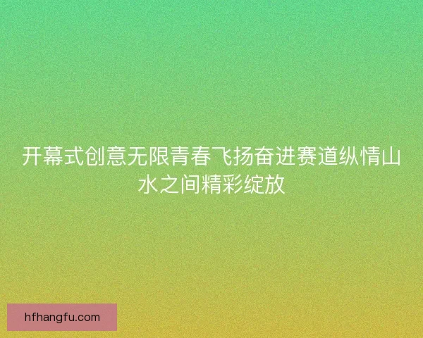 开幕式创意无限青春飞扬奋进赛道纵情山水之间精彩绽放