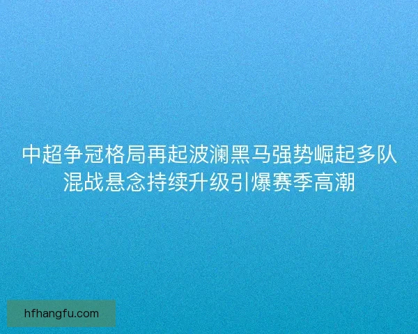 中超争冠格局再起波澜黑马强势崛起多队混战悬念持续升级引爆赛季高潮