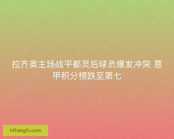 拉齐奥主场战平都灵后球员爆发冲突 意甲积分榜跌至第七