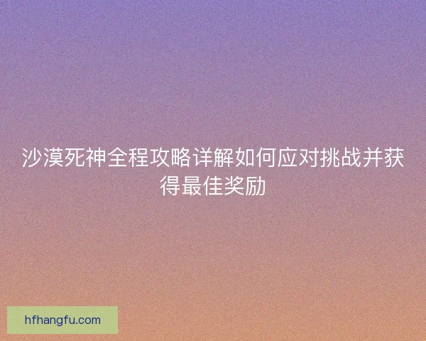 沙漠死神全程攻略详解如何应对挑战并获得最佳奖励
