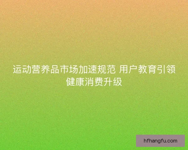 运动营养品市场加速规范 用户教育引领健康消费升级